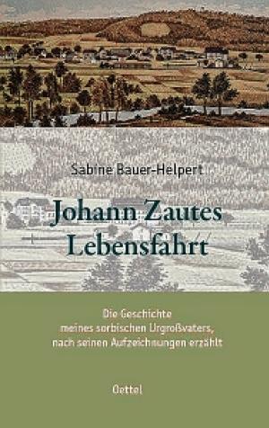 Sabine Bauer-Helpert: Johann Zautes Lebensfahrt &ndash; Die Geschichte meines sorbischen  Urgro&szlig;vaters, nach seinen Aufzeichnungen erz&auml;hlt. (Verlag Gunter Oettel, 2023, 792 str.)